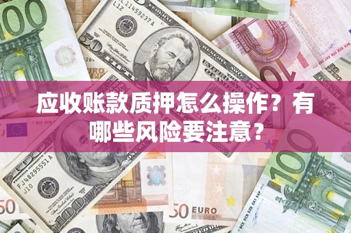 北京应收账款质押怎么操作？有哪些风险要注意？